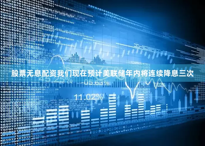 股票无息配资我们现在预计美联储年内将连续降息三次