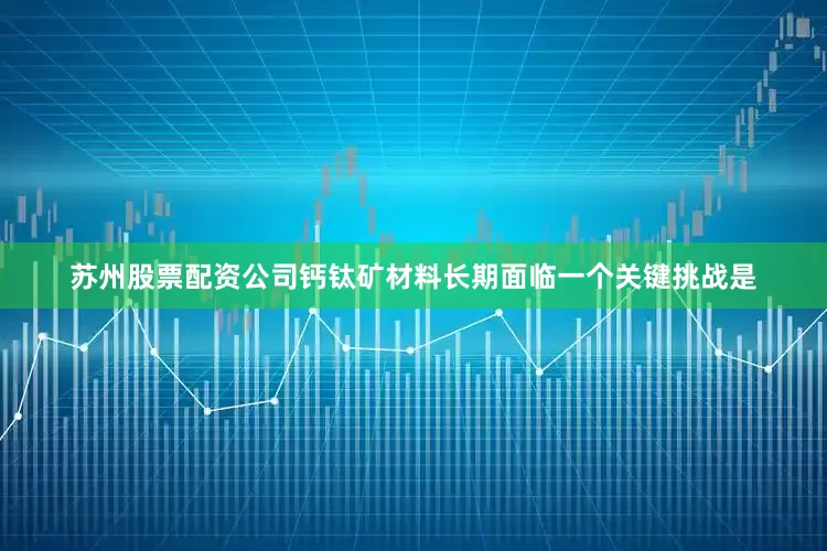 苏州股票配资公司钙钛矿材料长期面临一个关键挑战是