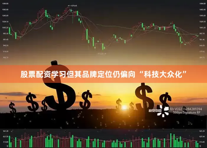 股票配资学习但其品牌定位仍偏向 “科技大众化”