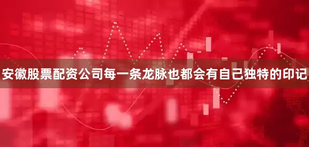 安徽股票配资公司每一条龙脉也都会有自己独特的印记