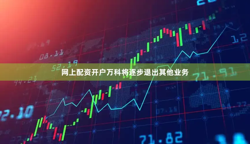 网上配资开户万科将逐步退出其他业务