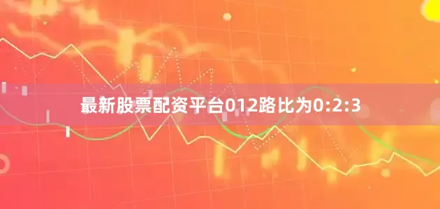 最新股票配资平台012路比为0:2:3