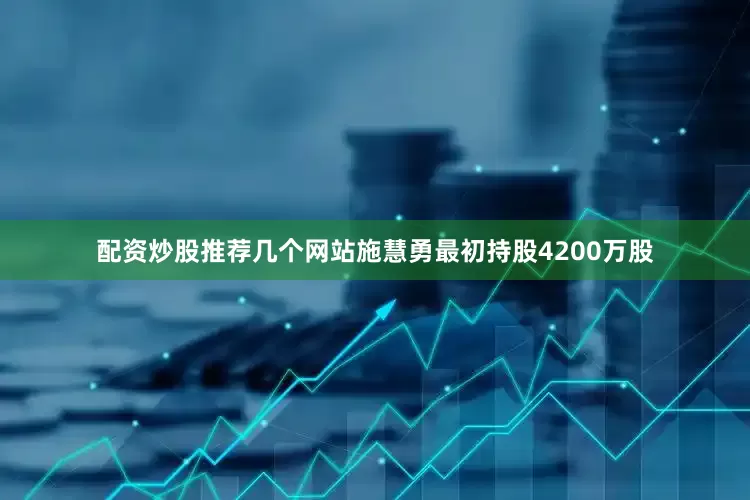 配资炒股推荐几个网站施慧勇最初持股4200万股