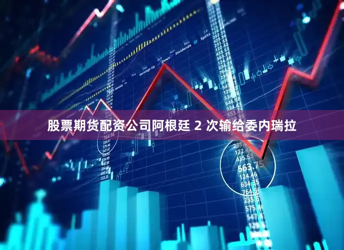 股票期货配资公司阿根廷 2 次输给委内瑞拉