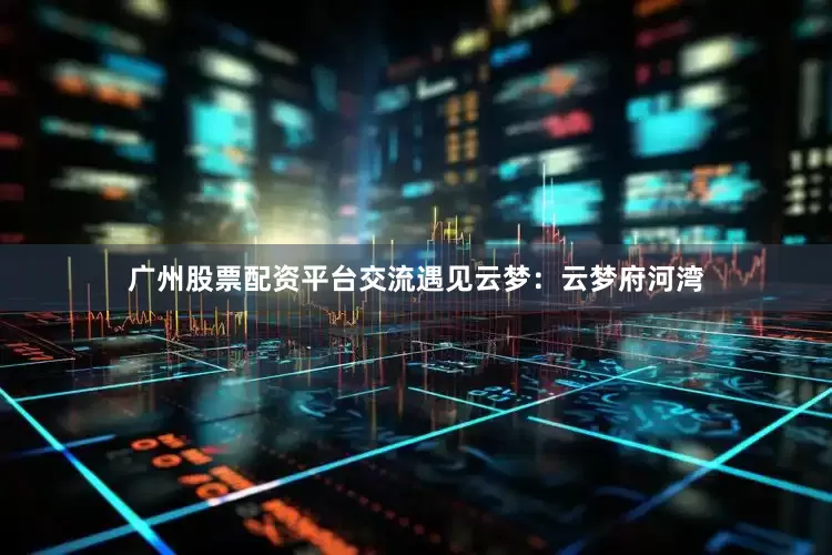 广州股票配资平台交流遇见云梦：云梦府河湾