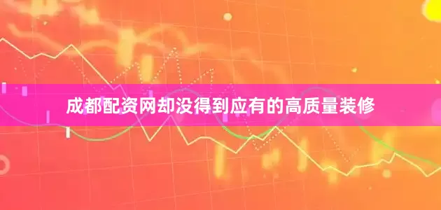 成都配资网却没得到应有的高质量装修