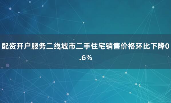 配资开户服务二线城市二手住宅销售价格环比下降0.6%