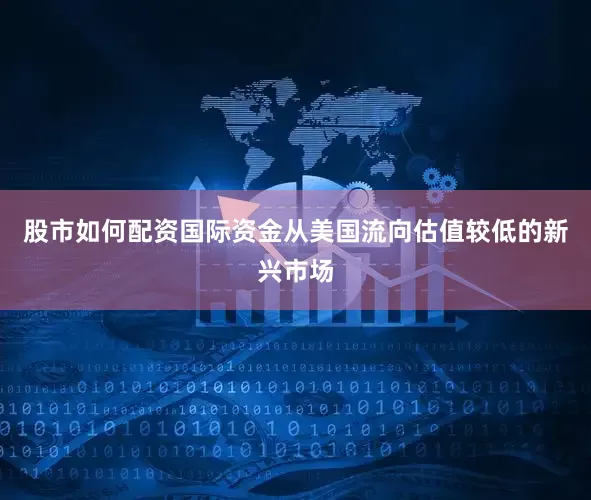 股市如何配资国际资金从美国流向估值较低的新兴市场