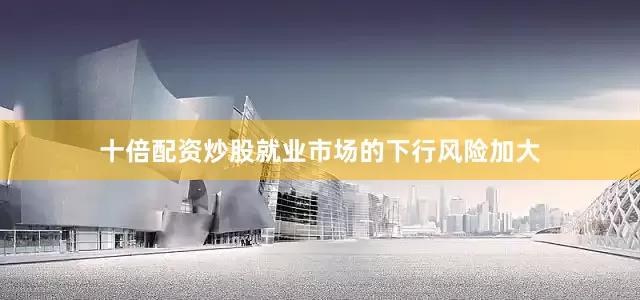 十倍配资炒股就业市场的下行风险加大