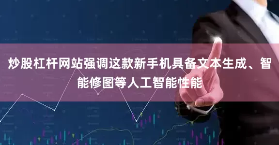 炒股杠杆网站强调这款新手机具备文本生成、智能修图等人工智能性能