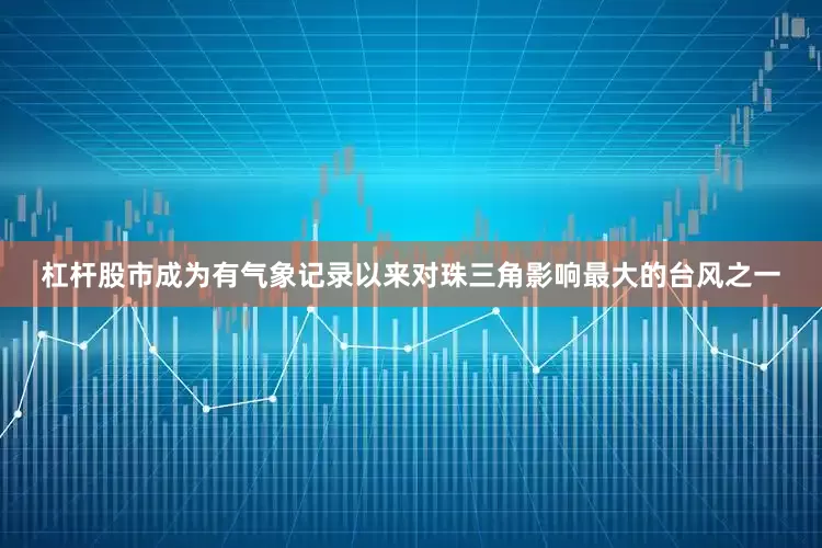 杠杆股市成为有气象记录以来对珠三角影响最大的台风之一