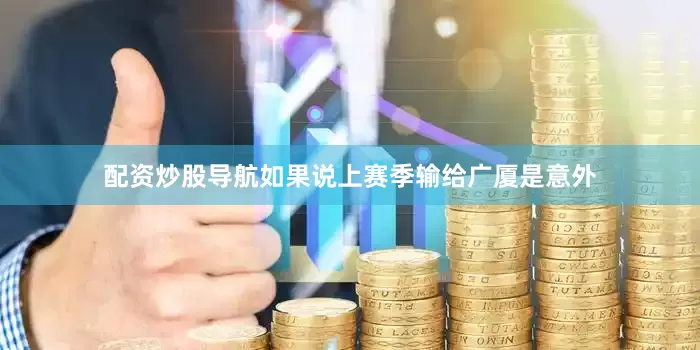 配资炒股导航如果说上赛季输给广厦是意外