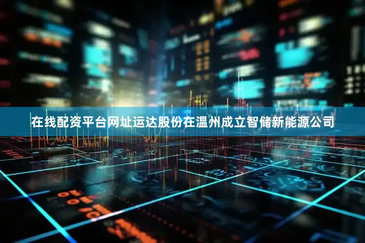 在线配资平台网址运达股份在温州成立智储新能源公司