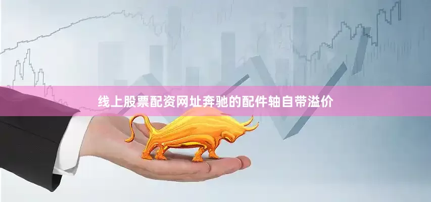 线上股票配资网址奔驰的配件轴自带溢价