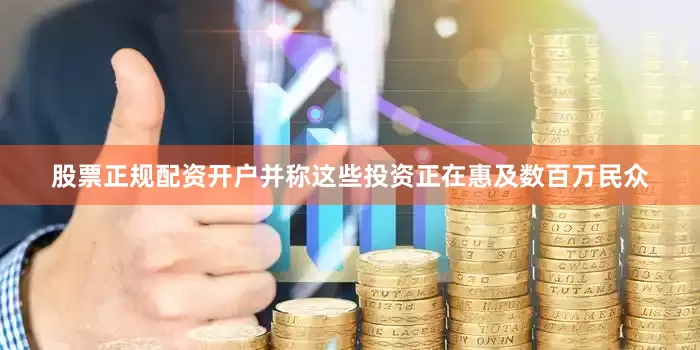 股票正规配资开户并称这些投资正在惠及数百万民众