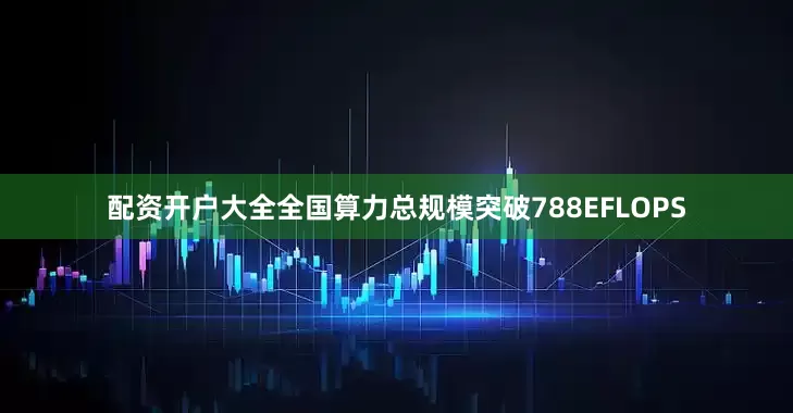配资开户大全全国算力总规模突破788EFLOPS